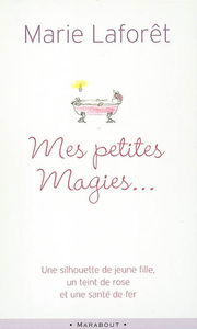 Mes petites magies : livre de recettes pratiques pour devenir jeune : une silhouette de jeune fille, un teint de rose et une santé de fer