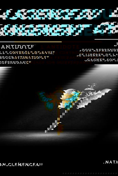 LA SCIENCE DU CHANGEMENT: L'antidote pour reprendre le contrôle de sa vie, se libérer de la procrastination et gagner son indépendance