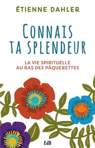 La vie spirituelle au ras des pâquerettes. Vol. 1. Connais ta splendeur
