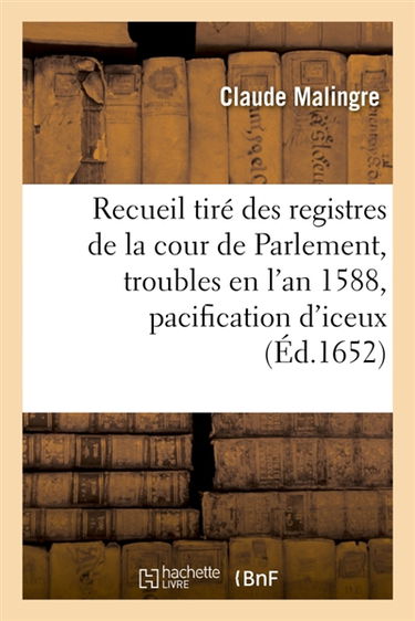 Recueil des registres de la cour de Parlement, contenant ce qui s'est passé concernant les troubles : qui commencèrent en l'an 1588, et ce qui fut fait en l'an 1594 en la pacification d'iceux