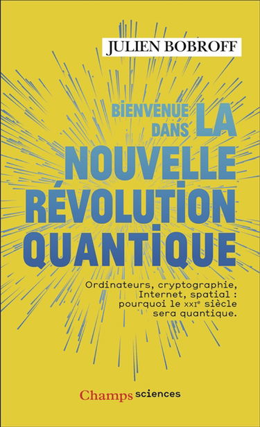 Bienvenue dans la nouvelle révolution quantique : ordinateurs, cryptographie, Internet, spatial : pourquoi le XXIe siècle sera quantique