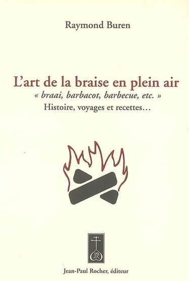 L'art de la braise en plein air : braai, barbacot, barbecue, etc. : histoire, voyages et recettes...