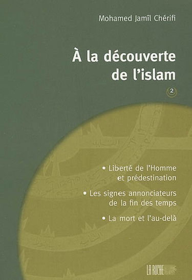 A la découverte de l'islam. Vol. 2. Liberté de l'homme et prédestination, les signes annonciateurs de la fin des temps, la mort et l'au-delà
