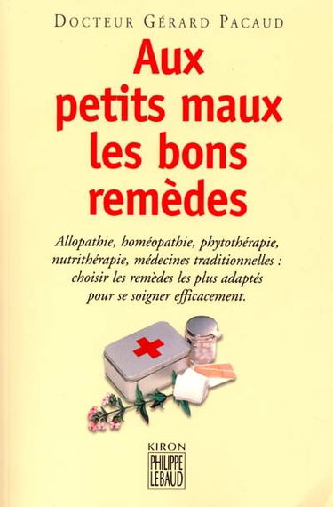 Aux petits maux les bons remèdes : allopathie, homéopathie, phytothérapie, nutrithérapie, médecines traditionnelles, choisir les remèdes les plus adaptés pour se soigner efficacement