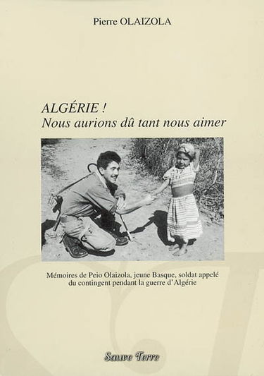 Algérie ! : nous aurions dû tant nous aimer : mémoires de Peio Alaizola, jeune basque, soldat appelé du contingent, pendant la guerre d'Algérie