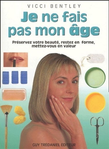 Je ne fais pas mon âge : préservez votre beauté, restez en forme, mettez-vous en valeur