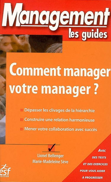 Comment manager votre manager ? : dépasser les clivages de la hiérarchie, construire une relation harmonieuse, mener votre collaboration avec succès : avec des tests et des exercices pour vous aider à progresser