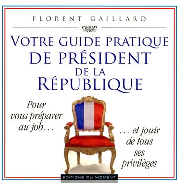 Votre guide pratique de président de la République : pour vous préparer au job... et jouir de tous ses privilèges