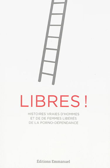 Libres ! : histoires vraies d'hommes et de femmes libérés de la porno-dépendance