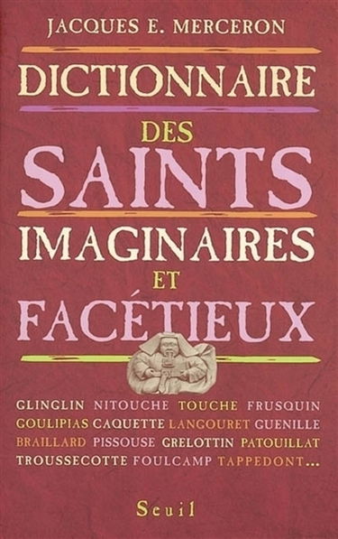 Dictionnaire thématique et géographique des saints imaginaires, facétieux et substitués en France et en Belgique francophone du Moyen Age à nos jours : traditions et dévotions populaires, littérature, argot. Répertoire raisonné des dévotions et patronages