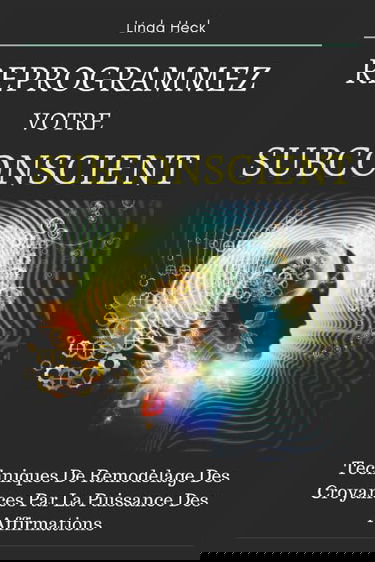 Reprogrammez Votre Subconscient: Techniques De Remodelage Des Croyances Par La Puissance Des Affirmations