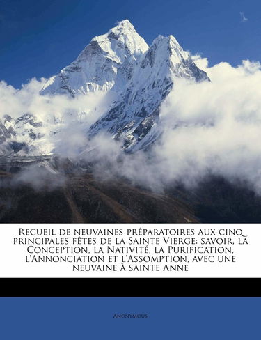 Recueil de Neuvaines Prparatoires Aux Cinq Principales Ftes de la Sainte Vierge: Savoir, La Conception, La Nativit, La Purification, l'Annonciation Et l'Assomption, Avec Une Neuvaine Sainte Anne