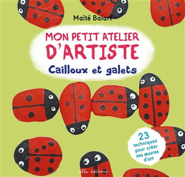 Mon petit atelier d'artiste : cailloux et galets : 23 techniques pour créer ses oeuvres d'art