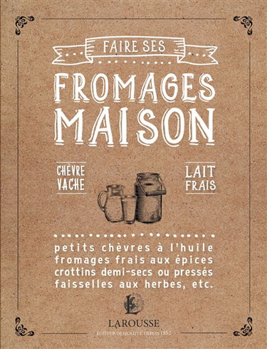 Faire ses fromages maison : chèvre, vache, lait frais : petits chèvres à l'huile, fromages frais aux épices, crottins demi-secs ou pressés, faisselles aux herbes, etc.
