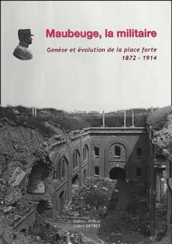 Maubeuge la militaire: Genèse et évolution de la place forte 1872-1914