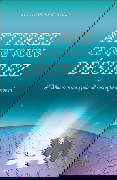 Attirez ce que vous désirez - L'Univers n'aura plus de secret pour vous !