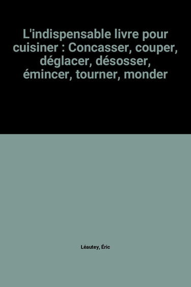L'indispensable livre pour cuisiner : Concasser, couper, déglacer, désosser, émincer, tourner, monder