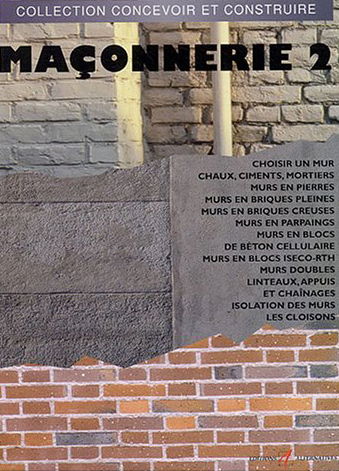 Maçonnerie. Vol. 2. Choisir un mur, chaux, ciments, mortiers, murs en pierres, murs en briques pleines, murs en briques creuses, murs en parpaings, murs en blocs de béton cellulaire, murs en blocs Iseco-RTH, murs doubles