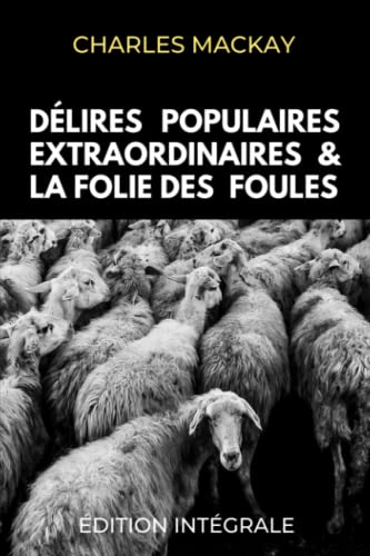 Délires Populaires Extraordinaires et la Folie des Foules Édition Intégrale: Memoirs of Extraordinary Popular Delusions and the Madness of Crowds en français