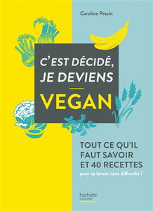 C'est décidé, je deviens vegan : tout ce qu'il faut savoir et 40 recettes pour se lancer sans difficulté !