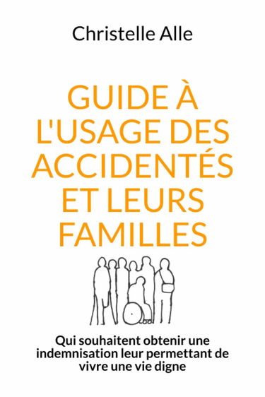 Guide à l'usage des accidentés et leurs familles: Qui souhaitent obtenir une indemnisation leur permettant de vivre une vie digne