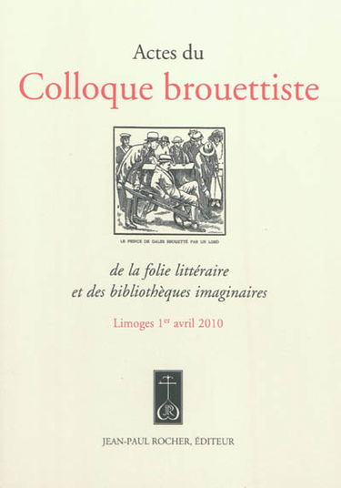 Actes du colloque brouettiste : de la folie littéraire et des bibliothèques imaginaires : Limoge 1er avril 2010