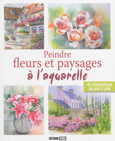 Peindre fleurs et paysages à l'aquarelle : 43 réalisations en pas à pas