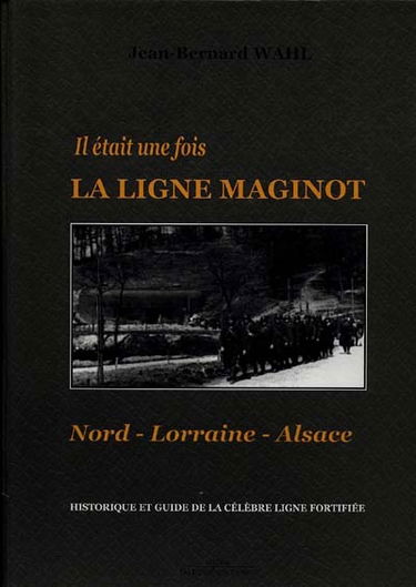 Il était une fois la ligne Maginot : Nord-Lorraine-Alsace : historiques et guide de la célèbre ligne fortifiée