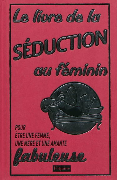 Le livre de la séduction au féminin : pour être une femme, une mère et une amante fabuleuse