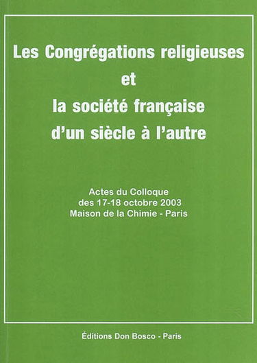 Les congrégations religieuses et la société française d'un siècle à l'autre : actes du colloque des 17-18 octobre 2003, Maison de la chimie, Paris