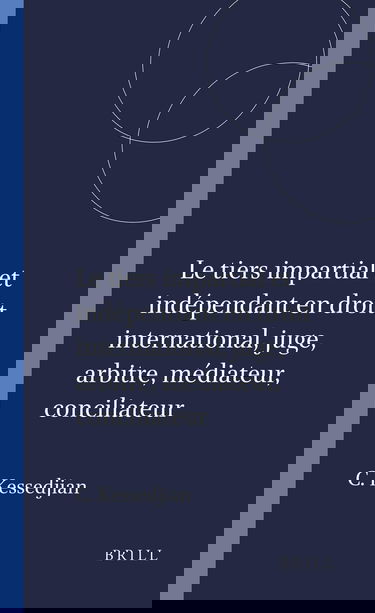 Le Tiers Impartial Et Indépendant En Droit International: Juge, Arbitre, Médiateur, Conciliateur