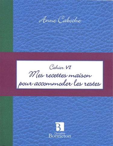 Mes recettes maison pour accommoder les restes : cahier VI