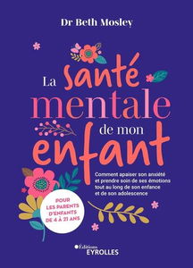 La santé mentale de mon enfant : comment apaiser son anxiété et prendre soin de ses émotions tout au long de son enfance et de son adolescence : pour les parents d'enfants de 4 à 21 ans