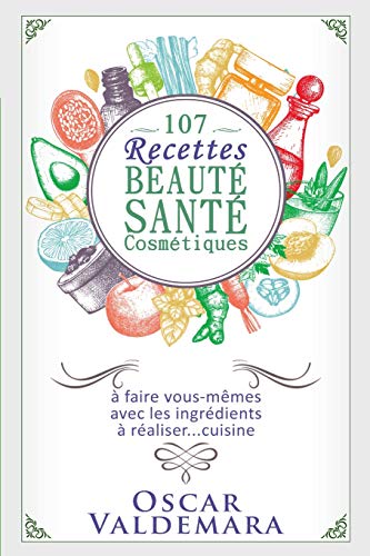 107 recettes Beauté Santé Cosmétiques: A faire vous-mêmes avec les ingrédients de votre cuisine