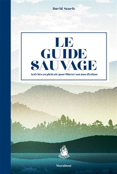 Le guide sauvage : 60 activités en plein air pour libérer son âme d'enfant