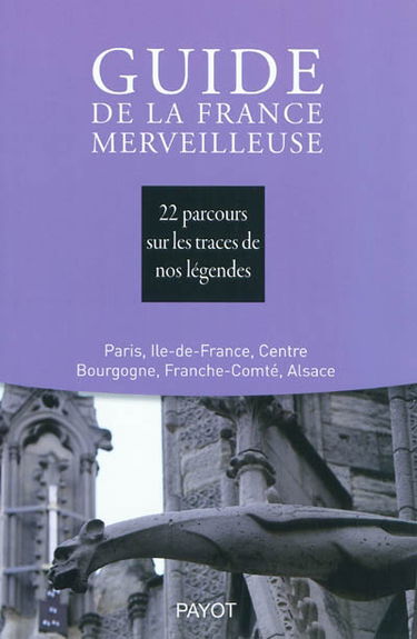 Guide de la France merveilleuse. Paris, Ile-de-France, Centre, Bourgogne, Franche-Comté, Alsace : 22 parcours sur les traces de nos légendes