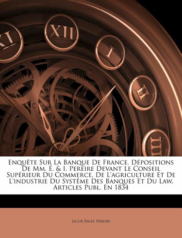 Couverture de Enquête Sur La Banque De France. Dépositions De Mm. É. & I. Pereire Devant Le Conseil Supérieur Du Commerce, De L'agriculture Et De L'industrie Du Systême Des Banques Et Du Law, Articles Publ. En 1834