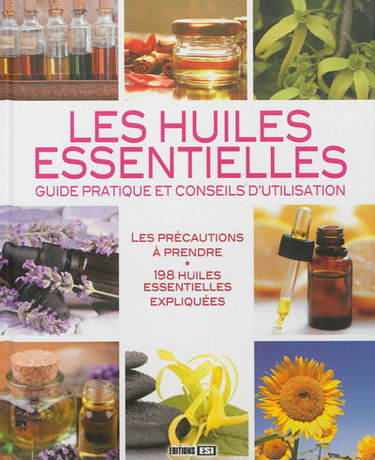 Les huiles essentielles : guide pratique et conseils d'utilisation : les précautions à prendre, 198 huiles essentielles expliquées