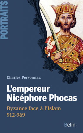 L'empereur Nicéphore Phocas : Byzance face à l'Islam, 912-969