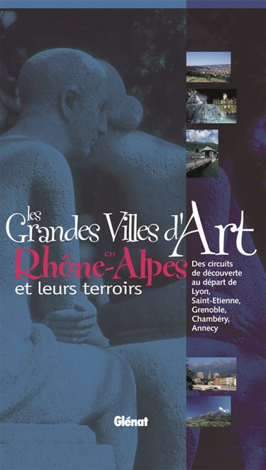 Les grandes villes d'art en Rhône-Alpes et leurs terroirs : des circuits de découverte au départ de Lyon, Saint-Etienne, Grenoble, Chambéry, Annecy