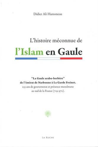 L'histoire méconnue de l'islam en Gaule : la Gaule arabo-berbère de l'émirat de Narbonne à La Garde Freinet : 255 ans de gouvernorat et présence musulmane au sud de la France, 719-972