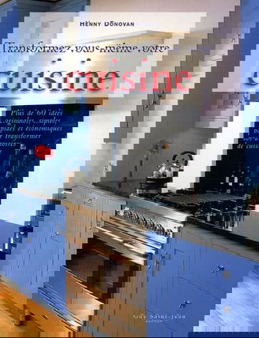 Transformez vous-même votre cuisine: Plus de 60 idées originales, simples, rapides et économiques pour transformer vos armoires en cuisine