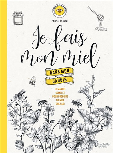 Je fais mon miel dans mon jardin : le manuel complet pour produire du miel chez soi