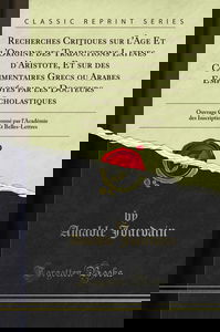 Recherches Critiques Sur l'Âge Et l'Origine Des Traductions Latines d'Aristote, Et Sur Des Commentaires Grecs Ou Arabes Employés Par Les Docteurs ... Et Belles-Lettres (Classic Reprint)