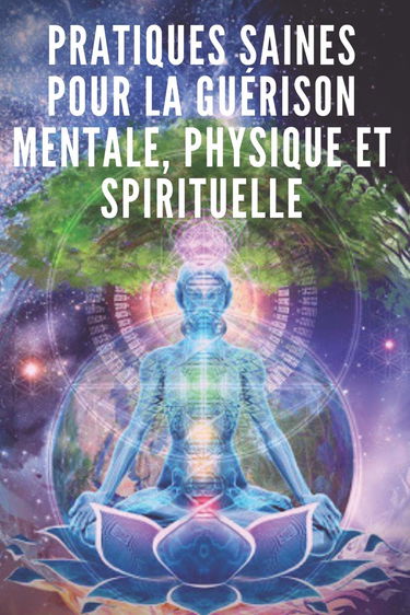 PRATIQUES SAINES POUR LA GUÉRISON MENTALE, PHYSIQUE ET SPIRITUELLE: Des pratiques puissantes que vous devez connaître et mettre en œuvre pour aligner votre vie !