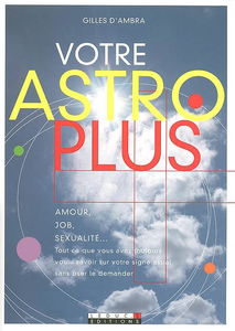 Votre astro plus : amour, job, sexualité... : tout ce que vous avez toujours voulu savoir sur votre signe astral sans oser le demander