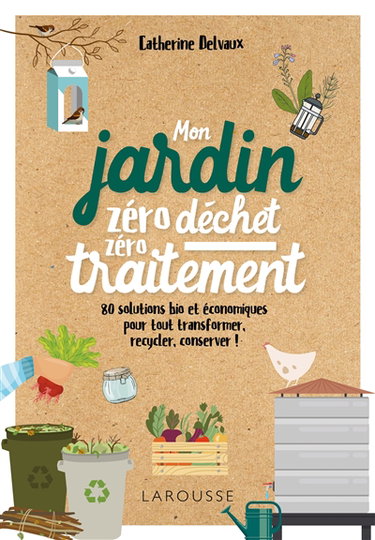 Mon jardin zéro déchet, zéro traitement : 80 solutions bio et économiques pour tout transformer, recycler, conserver !