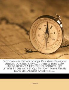 Dictionnaire Étymologique Des Mots François Dérivés Du Grec: Ouvrage Utile À Tous Ceux Qui Se Livrent À L'étude Des Sciences, Des Lettres Et Des Arts ... Point Versés Dans Les Langues Ancienne ......