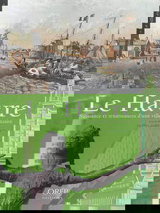 Le Havre : naissance et renaissances d'une ville portuaire