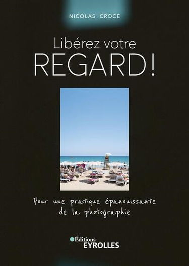 Libérez votre regard ! : pour une pratique épanouissante de la photographie